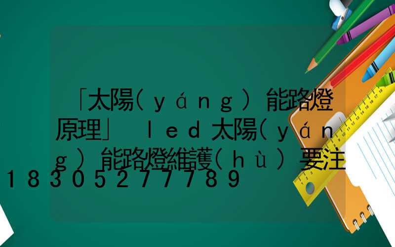 「太陽(yáng)能路燈原理」　led太陽(yáng)能路燈維護(hù)要注意哪些事情-